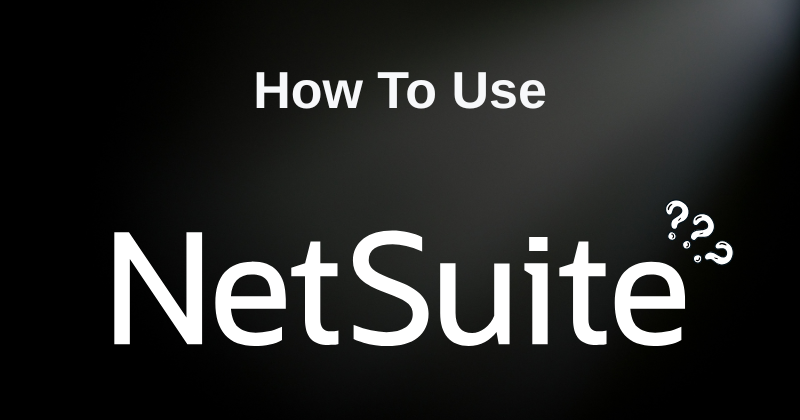 How to Use NetSuite Like a Pro: Step-by-Step Guide in 2025